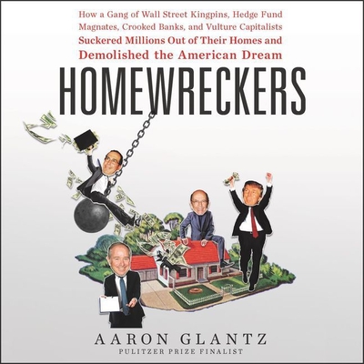 Homewreckers Lib/E: How a Gang of Wall Street Kingpins, Hedge Fund Magnates, Crooked Banks, and Vulture Capitalists Suckered Millions Out of Their Homes and Demolished the American Dream - Glantz, Aaron, and Bellantoni, Paul (Read by)
