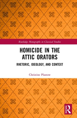 Homicide in the Attic Orators: Rhetoric, Ideology, and Context - Plastow, Christine