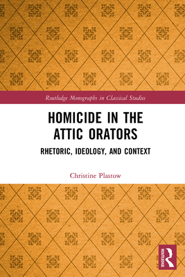 Homicide in the Attic Orators: Rhetoric, Ideology, and Context - Plastow, Christine