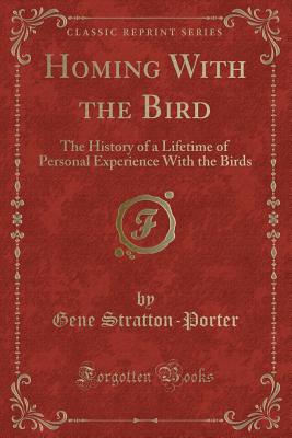 Homing with the Bird: The History of a Lifetime of Personal Experience with the Birds (Classic Reprint) - Stratton-Porter, Gene