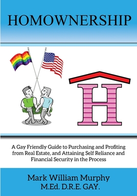 Homownership: A Gay Friendly Guide to Purchasing and Profiting from Real Estate, and Attaining Self Reliance and Financial Security in the Process - Murphy, Mark William