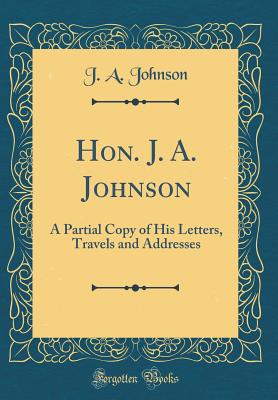 Hon. J. A. Johnson: A Partial Copy of His Letters, Travels and Addresses (Classic Reprint) - Johnson, J a