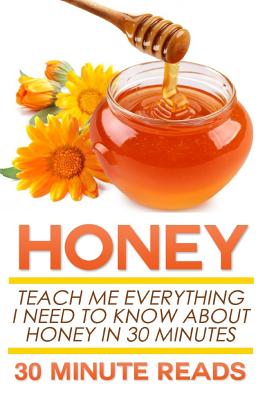 Honey: Teach Me Everything I Need to Know about Honey in 30 Minutes by