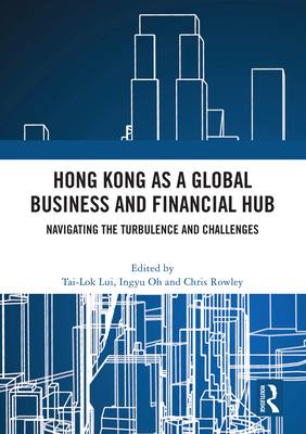 Hong Kong as a Global Business and Financial Hub: Navigating the Turbulence and Challenges - Lui, Tai-Lok (Editor), and Oh, Ingyu (Editor), and Rowley, Chris (Editor)