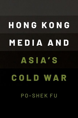 Hong Kong Media and Asia's Cold War - Fu, Po-Shek