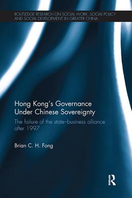 Hong Kong's Governance Under Chinese Sovereignty: The Failure of the State-Business Alliance after 1997 - Fong, Brian C. H.