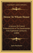 Honor to Whom Honor: A Lecture on French Protestantism in the Seventeenth and Eighteenth Centuries (1884)
