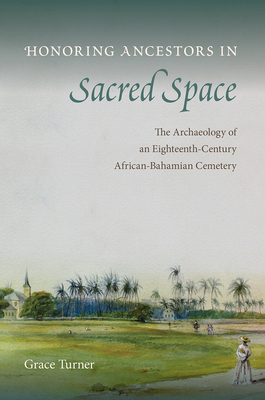 Honoring Ancestors in Sacred Space: The Archaeology of an Eighteenth-Century African-Bahamian Cemetery - Turner, Grace