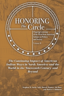 Honoring the Circle: Ongoing Learning from American Indians on Politics and Society, Volume II: The Continuing Impact of American Indian Ways in North America and the World in the Nineteenth Century - Ain Haas, Sally Roesch Wagner, and Robinson, Walter S, and Sachs, Stephen M