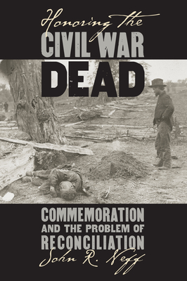 Honoring the Civil War Dead: Commemoration and the Problem of Reconciliation - Neff, John R