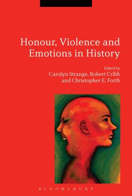 Honour, Violence and Emotions in History - Strange, Carolyn, Dr. (Editor), and Cribb, Robert, Professor (Editor), and Forth, Christopher E., Dr. (Editor)
