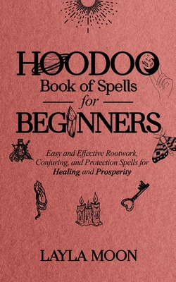 Hoodoo Book of Spells for Beginners: Easy and Effective Rootwork, Conjuring, and Protection Spells for Healing and Prosperity - Moon, Layla