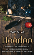 Hoodoo: Unlocking the Secret Power of Rootwork, Folk Magic, Conjuration, Witchcraft, and Mojo