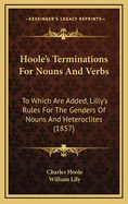 Hoole's Terminations for Nouns and Verbs: To Which Are Added, Lilly's Rules for the Genders of Nouns and Heteroclites (1857)
