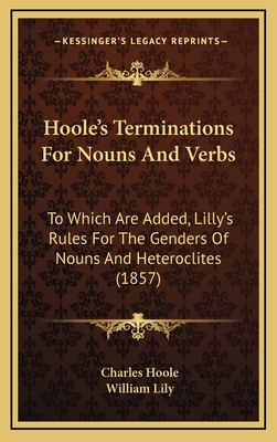 Hoole's Terminations for Nouns and Verbs: To Which Are Added, Lilly's Rules for the Genders of Nouns and Heteroclites (1857) - Hoole, Charles, and Lily, William