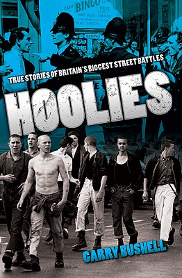 Hoolies: True Stories of Britain's Biggest Street Battles - Bushell, Garry