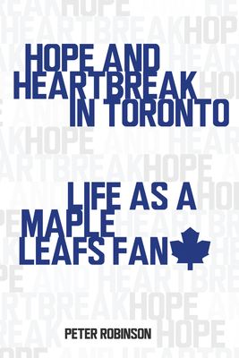 Hope and Heartbreak in Toronto: Life as a Maple Leafs Fan - Robinson, Peter