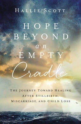 Hope Beyond an Empty Cradle: The Journey Toward Healing After Stillbirth, Miscarriage, and Child Loss - Scott, Hallie