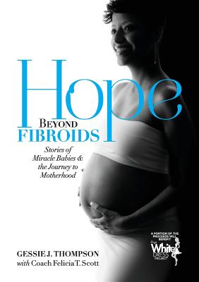 Hope Beyond Fibroids: Stories of Miracle Babies & the Journey to Motherhood - Thompson, Gessie J, and Scott, Felicia T