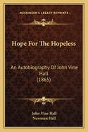 Hope for the Hopeless: An Autobiography of John Vine Hall (1865)