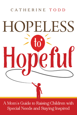 Hopeless to Hopeful: A Mom's Guide to Raising Children with Special Needs and Staying Inspired - Todd MS Todd, Catherine, Ms.