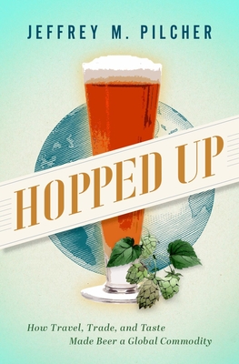 Hopped Up: How Travel, Trade, and Taste Made Beer a Global Commodity - Pilcher, Jeffrey M.