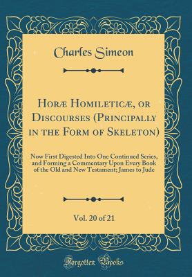 Hor Homiletic, or Discourses (Principally in the Form of Skeleton), Vol. 20 of 21: Now First Digested Into One Continued Series, and Forming a Commentary Upon Every Book of the Old and New Testament; James to Jude (Classic Reprint) - Simeon, Charles