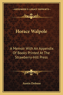 Horace Walpole: A Memoir With An Appendix Of Books Printed At The Strawberry-Hill Press