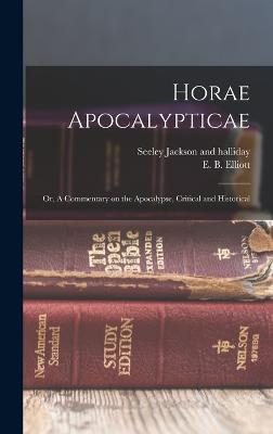 Horae Apocalypticae; or, A Commentary on the Apocalypse, Critical and Historical - Elliott, E B, and Seeley Jackson and Halliday (Creator)