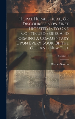 Horae Homileticae, Or Discourses Now First Digested Into One Continued Series And Forming A Commentary Upon Every Book Of The Old And New Test; Volume 11 - Simeon, Charles