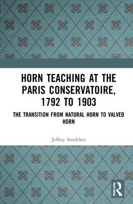 Horn Teaching at the Paris Conservatoire, 1792 to 1903: The Transition from Natural Horn to Valved Horn - Snedeker, Jeffrey L