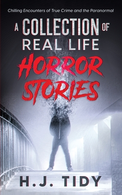 Horror Stories: A Collection of Real Life Chilling Encounters of True Crime and the Paranormal - Tidy, H J