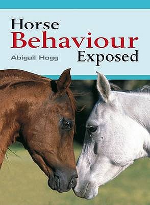 Horse Behaviour Exposed - Hogg, Abigail