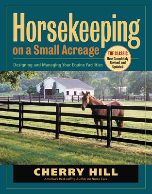 Horsekeeping on a Small Acreage: Designing and Managing Your Equine Facilities - Hill, Cherry