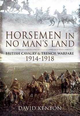 Horsemen in No Man's Land: British Cavalry and Trench Warfare 1914-1918 - Kenyon, David