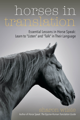 Horses in Translation: Essential Lessons in Horse Speak: Learn to Listen and Talk in Their Language - Wilsie, Sharon