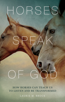 Horses Speak of God: How Horses Can Teach Us to Listen and Be Transformed - Brock, Laurie M