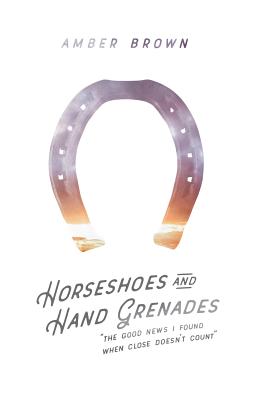 Horseshoes and Hand Grenades: The Good News I Found When Close Doesn't Count - Brown, Amber