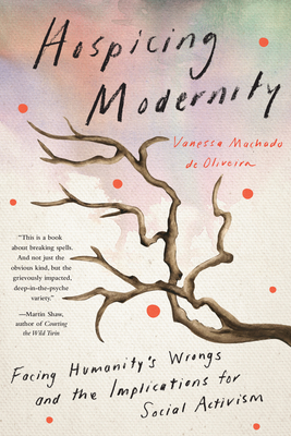 Hospicing Modernity: Facing Humanity's Wrongs and the Implications for Social Activism - Machado de Oliveira, Vanessa