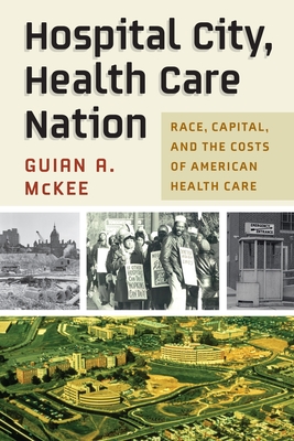 Hospital City, Health Care Nation: Race, Capital, and the Costs of American Health Care - McKee, Guian A, Professor