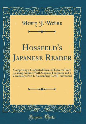 Hossfeld's Japanese Reader: Comprising a Graduated Series of Extracts from Leading Authors with Copious Footnotes and a Vocabulary; Part I. Elementary; Part II. Advanced (Classic Reprint) - Weintz, Henry J