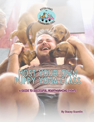 Host Your Own Puppy Yoga Class: The Ultimate Guide to Puppy Yoga Success - Scantlin, Stacey Lynn