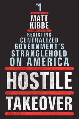Hostile Takeover: Resisting Centralized Government's Stranglehold on America - Kibbe, Matt, President