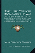 Hostilities Without Declaration Of War: An Historical Abstract Of The Cases In Which Hostilities Have Occurred Between Civilized Powers Prior To Declaration Or Warning, 1700 To 1870 (1883) - Maurice, John Frederick, Sir