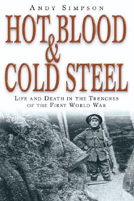 Hot Blood & Cold Steel: Life and Death in the Trenches of the First World War - Simpson, Andy (Compiled by)