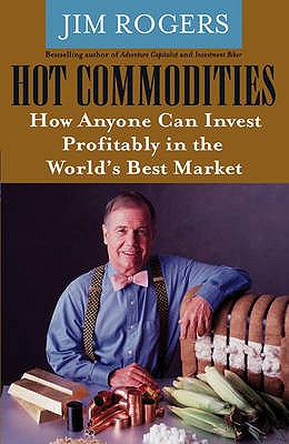 Hot Commodities: How Anyone Can Invest Profitably in the World's Best Market - Rogers, Jim