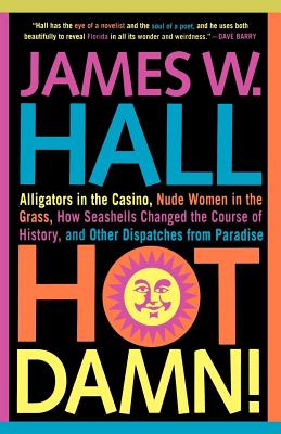 Hot Damn!: Alligators in the Casino, Nude Women in the Grass, How Seashells Changed the Course of History, and Other Dispatches from Paradise - Hall, James W