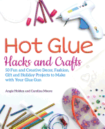 Hot Glue Hacks and Crafts: 50 Fun and Creative Decor, Fashion, Gift and Holiday Projects to Make with Your Glue Gun