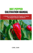 Hot Pepper Cultivation Manual: A Guide to Cultivating Hot Peppers at Home: The Pepper Farmer's Handbook