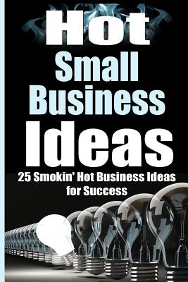 Hot Small Business Ideas: 25 Smokin' Hot Start Up Business Ideas To Spark Your Entrepreneurship Creativity And Have You In Business Fast! - Harper, James